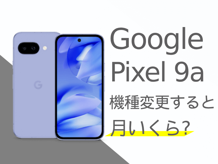 Google Pixel 9aに機種変更すると月額料金いくらになる？本体価格もご紹介