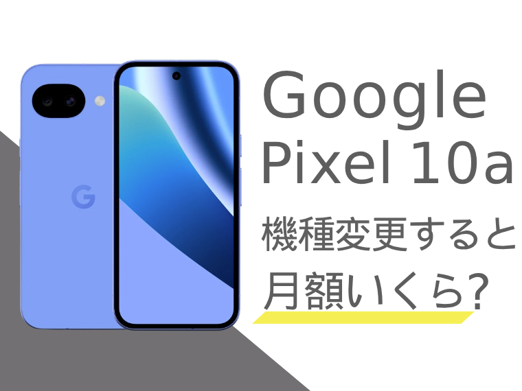Google Pixel 10aに機種変更すると月額料金いくらになる？本体価格もご紹介